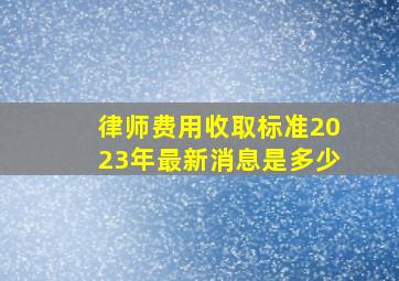 律师费用收取标准2023年最新消息是多少