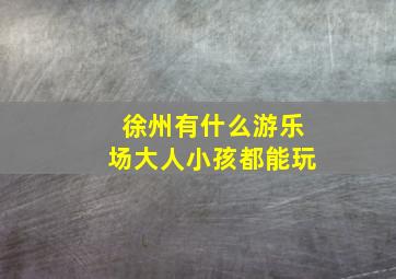 徐州有什么游乐场大人小孩都能玩