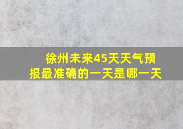 徐州未来45天天气预报最准确的一天是哪一天