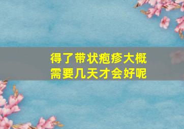 得了带状疱疹大概需要几天才会好呢