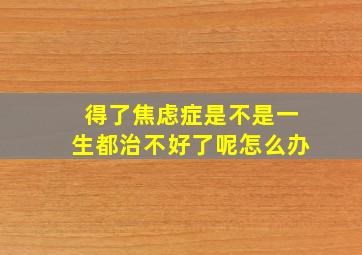 得了焦虑症是不是一生都治不好了呢怎么办