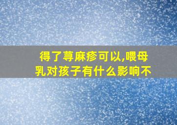 得了荨麻疹可以,喂母乳对孩子有什么影响不