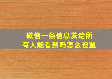 微信一条信息发给所有人能看到吗怎么设置