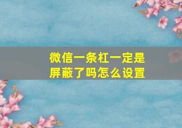 微信一条杠一定是屏蔽了吗怎么设置