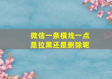 微信一条横线一点是拉黑还是删除呢