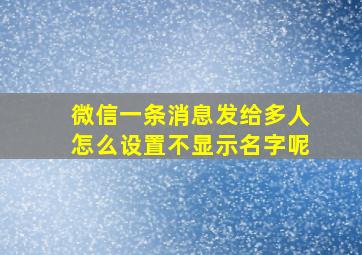 微信一条消息发给多人怎么设置不显示名字呢