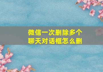 微信一次删除多个聊天对话框怎么删