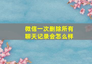 微信一次删除所有聊天记录会怎么样