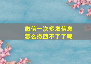 微信一次多发信息怎么撤回不了了呢