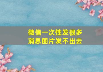 微信一次性发很多消息图片发不出去