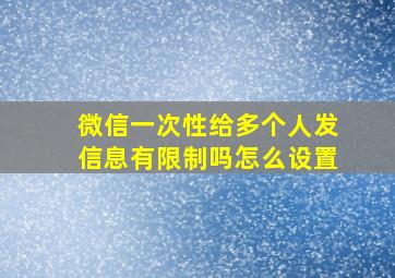 微信一次性给多个人发信息有限制吗怎么设置