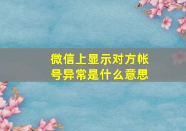 微信上显示对方帐号异常是什么意思