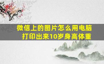 微信上的图片怎么用电脑打印出来10岁身高体重