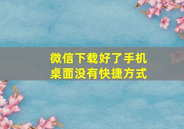 微信下载好了手机桌面没有快捷方式