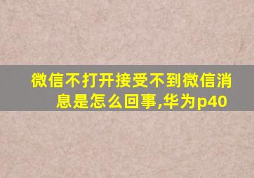 微信不打开接受不到微信消息是怎么回事,华为p40