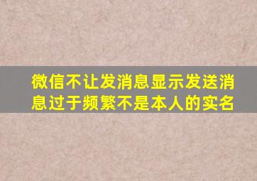 微信不让发消息显示发送消息过于频繁不是本人的实名