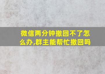 微信两分钟撤回不了怎么办,群主能帮忙撤回吗