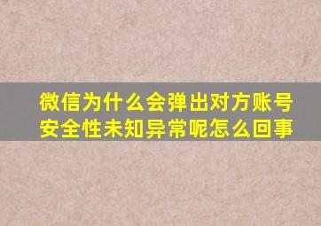 微信为什么会弹出对方账号安全性未知异常呢怎么回事