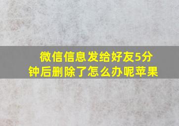 微信信息发给好友5分钟后删除了怎么办呢苹果