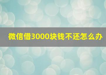 微信借3000块钱不还怎么办