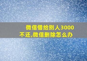 微信借给别人3000不还,微信删除怎么办