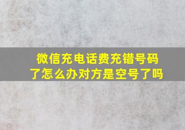 微信充电话费充错号码了怎么办对方是空号了吗