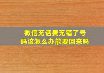 微信充话费充错了号码该怎么办能要回来吗