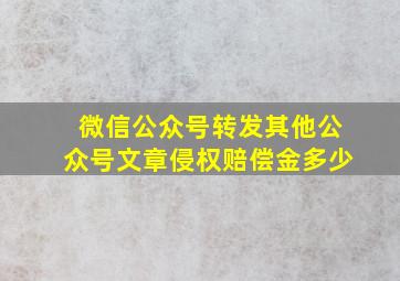 微信公众号转发其他公众号文章侵权赔偿金多少