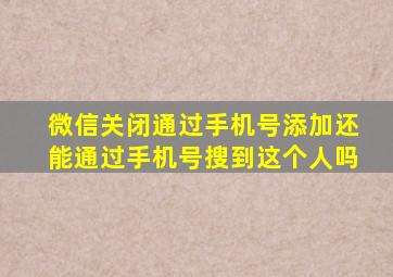 微信关闭通过手机号添加还能通过手机号搜到这个人吗