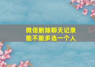 微信删除聊天记录能不能多选一个人