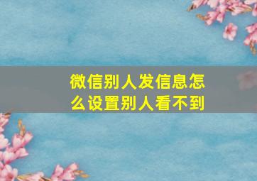 微信别人发信息怎么设置别人看不到