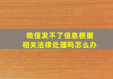 微信发不了信息根据相关法律处理吗怎么办