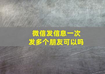 微信发信息一次发多个朋友可以吗