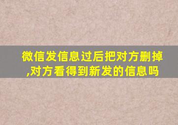 微信发信息过后把对方删掉,对方看得到新发的信息吗