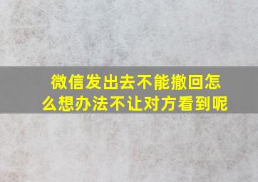 微信发出去不能撤回怎么想办法不让对方看到呢