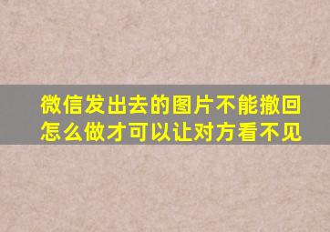 微信发出去的图片不能撤回怎么做才可以让对方看不见