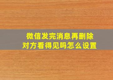 微信发完消息再删除对方看得见吗怎么设置