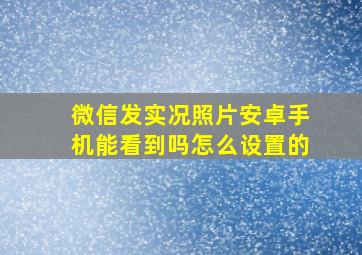 微信发实况照片安卓手机能看到吗怎么设置的