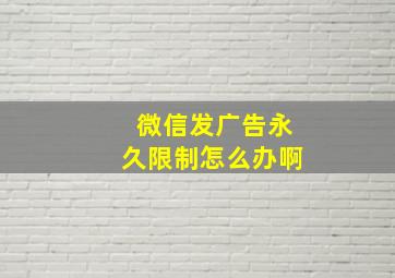 微信发广告永久限制怎么办啊