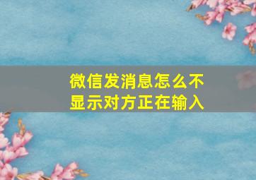 微信发消息怎么不显示对方正在输入