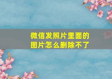 微信发照片里面的图片怎么删除不了