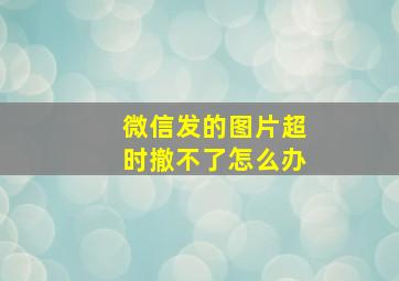 微信发的图片超时撤不了怎么办