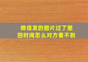 微信发的图片过了撤回时间怎么对方看不到