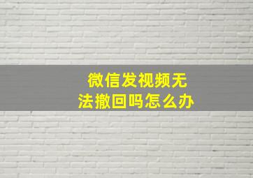 微信发视频无法撤回吗怎么办