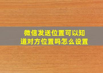 微信发送位置可以知道对方位置吗怎么设置