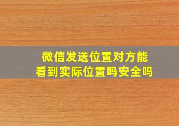 微信发送位置对方能看到实际位置吗安全吗