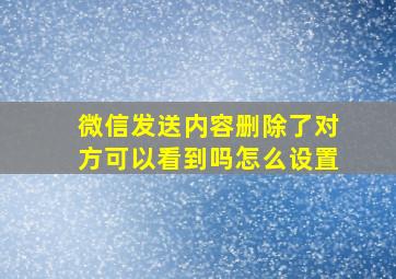 微信发送内容删除了对方可以看到吗怎么设置