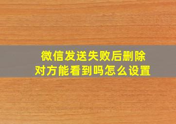 微信发送失败后删除对方能看到吗怎么设置