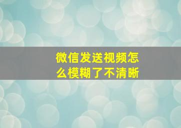 微信发送视频怎么模糊了不清晰