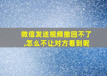 微信发送视频撤回不了,怎么不让对方看到呢